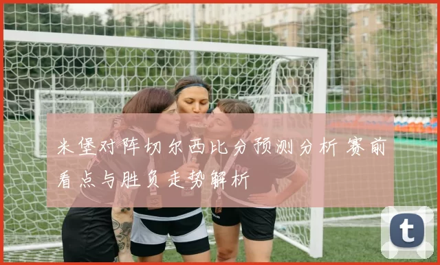米堡对阵切尔西比分预测分析 赛前看点与胜负走势解析