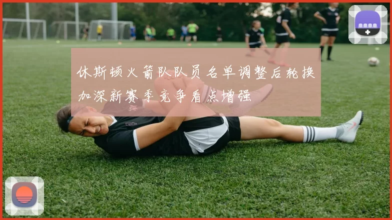 休斯顿火箭队队员名单调整后轮换加深新赛季竞争看点增强