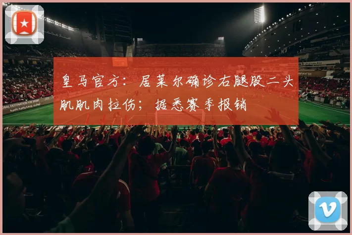 皇马官方：居莱尔确诊右腿股二头肌肌肉拉伤；据悉赛季报销