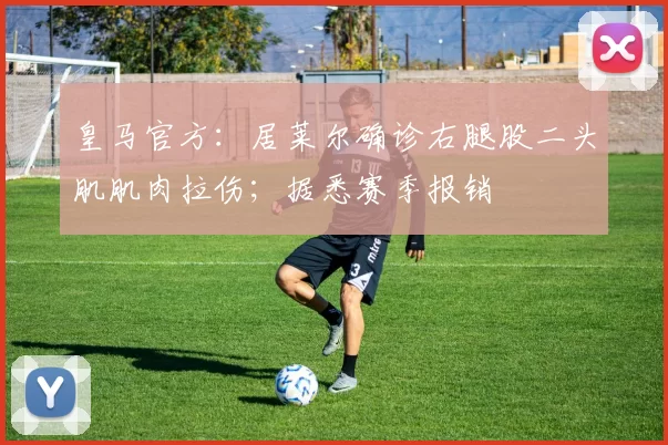 皇马官方：居莱尔确诊右腿股二头肌肌肉拉伤；据悉赛季报销