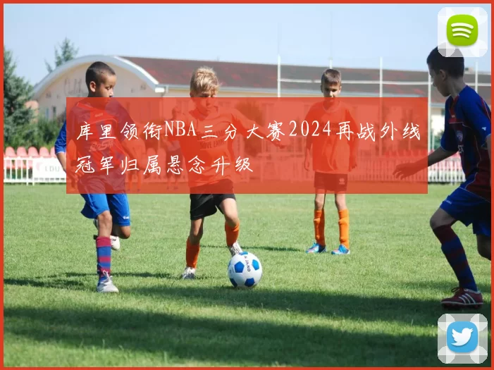库里领衔NBA三分大赛2024再战外线冠军归属悬念升级