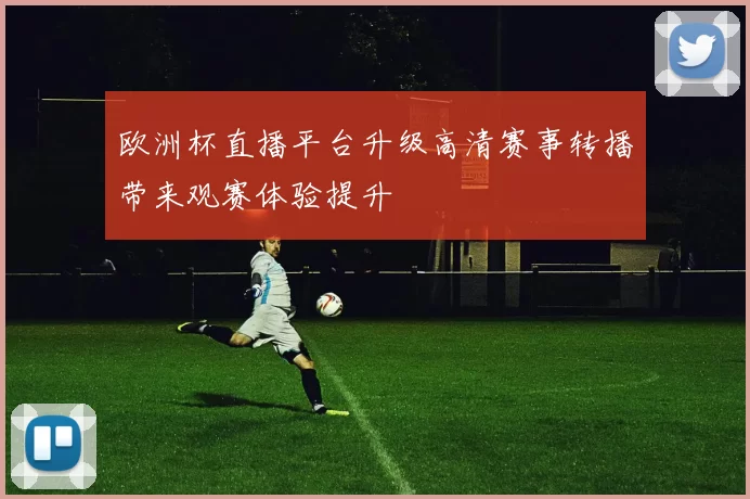 欧洲杯直播平台升级高清赛事转播带来观赛体验提升