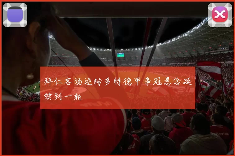 拜仁客场逆转多特德甲争冠悬念延续到一轮