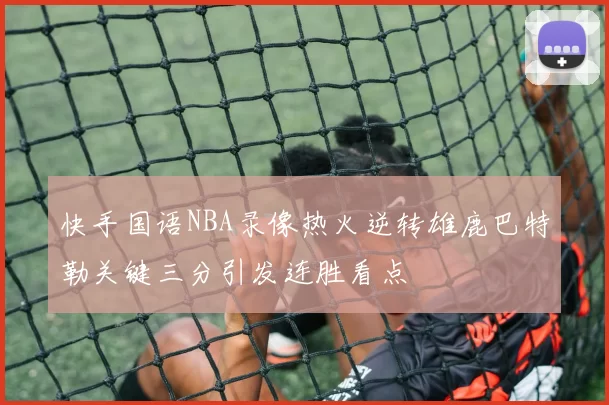 快手国语NBA录像热火逆转雄鹿巴特勒关键三分引发连胜看点