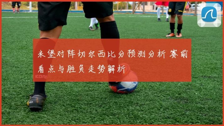 米堡对阵切尔西比分预测分析 赛前看点与胜负走势解析