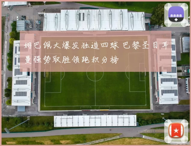 姆巴佩大爆发独造四球 巴黎圣日耳曼强势取胜领跑积分榜