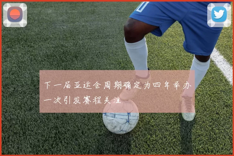 下一届亚运会周期确定为四年举办一次引发赛程关注