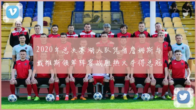 2020年总决赛湖人队凭借詹姆斯与戴维斯领军阵容战胜热火夺得总冠军