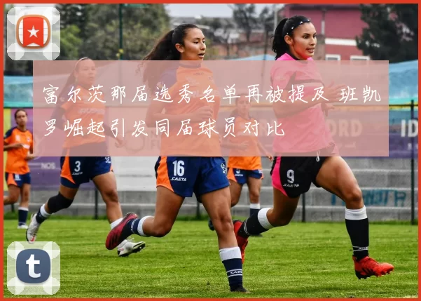 富尔茨那届选秀名单再被提及 班凯罗崛起引发同届球员对比