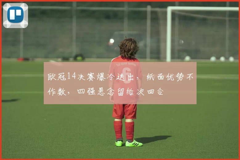 欧冠14决赛爆冷迭出，纸面优势不作数，四强悬念留给次回合