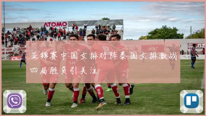 亚锦赛中国女排对阵泰国女排激战四局胜负引关注