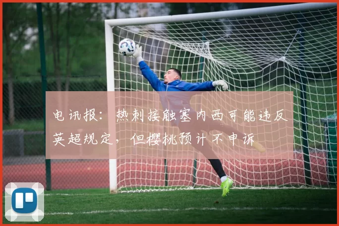 电讯报：热刺接触塞内西可能违反英超规定，但樱桃预计不申诉