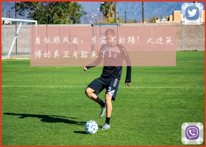 看似顺风局，其实不好踢！大连英博的真正考验来了！