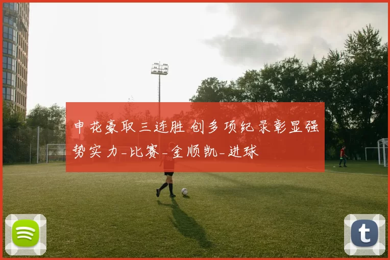 申花豪取三连胜 创多项纪录彰显强势实力_比赛_金顺凯_进球