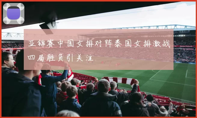 亚锦赛中国女排对阵泰国女排激战四局胜负引关注