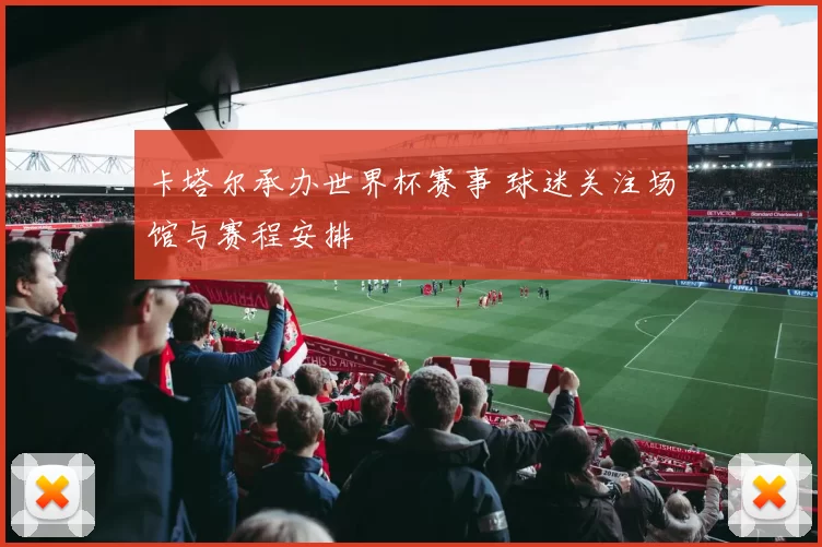 卡塔尔承办世界杯赛事 球迷关注场馆与赛程安排