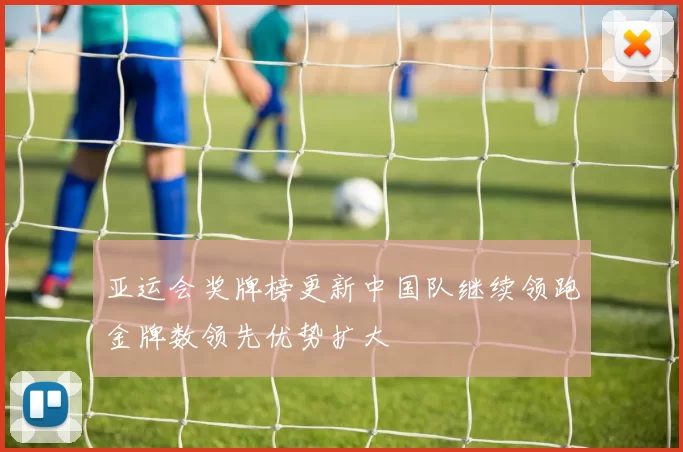 亚运会奖牌榜更新中国队继续领跑金牌数领先优势扩大